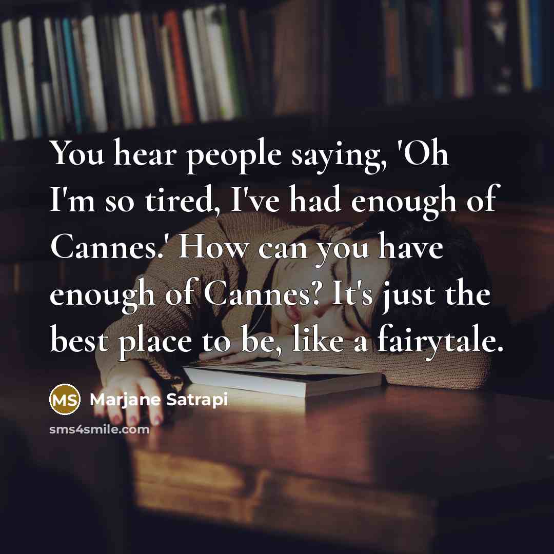 “You hear people saying, 'Oh I'm so tired, I've had enough of Cannes.' How can you have enough of Cannes? It's just the best place to be, like a fairytale.” quote by Marjane Satrapi
