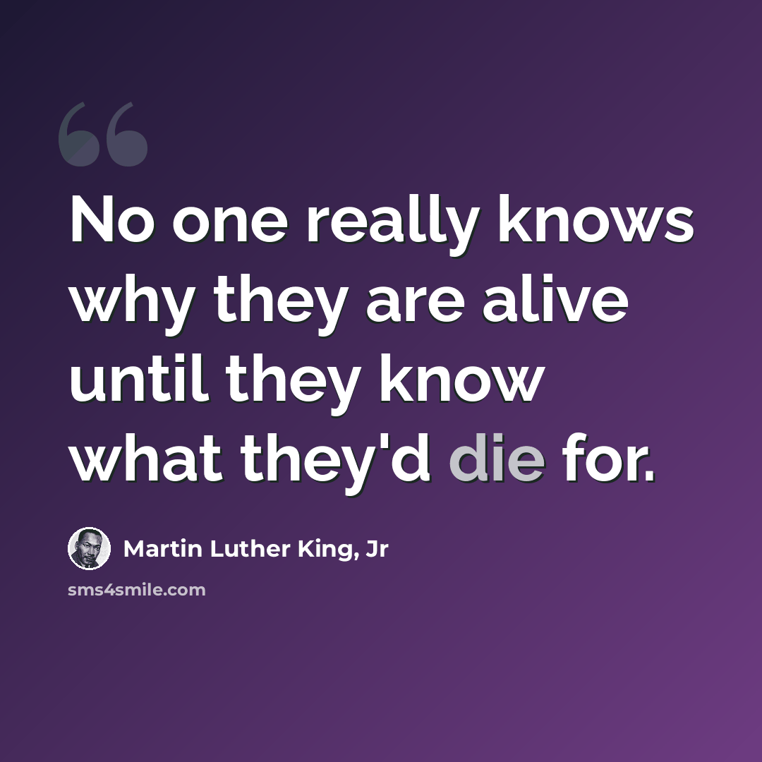 “No one really knows why they are alive until they know what they'd die for.” quote by Martin Luther King, Jr