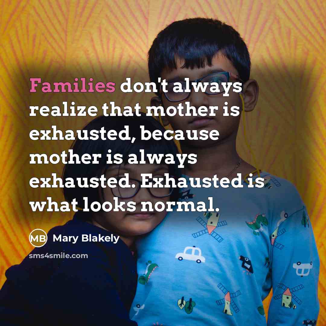“Families don't always realize that mother is exhausted, because mother is always exhausted. Exhausted is what looks normal.” quote by Mary Blakely