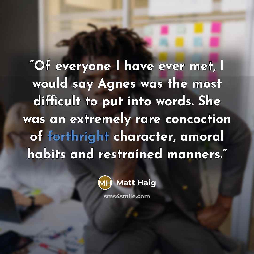 “Of everyone I have ever met, I would say Agnes was the most difficult to put into words. She was an extremely rare concoction of forthright character, amoral habits and restrained manners.” quote by Matt Haig