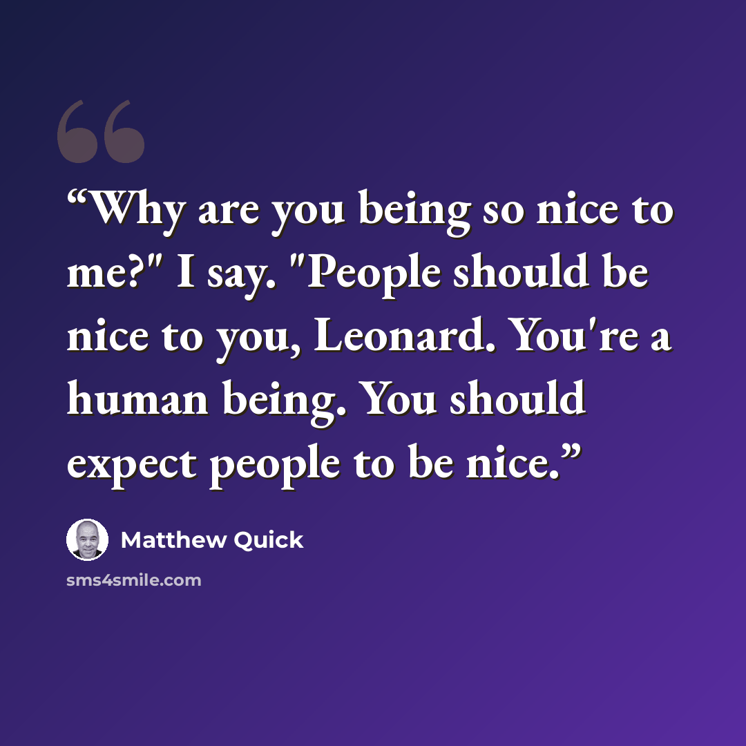 “Why are you being so nice to me?" I say. "People should be nice to you, Leonard. You're a human being. You should expect people to be nice.” quote by Matthew Quick