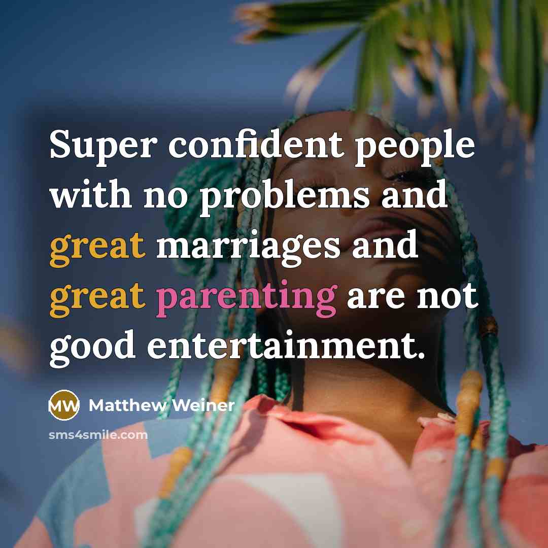“Super confident people with no problems and great marriages and great parenting are not good entertainment.” quote by Matthew Weiner