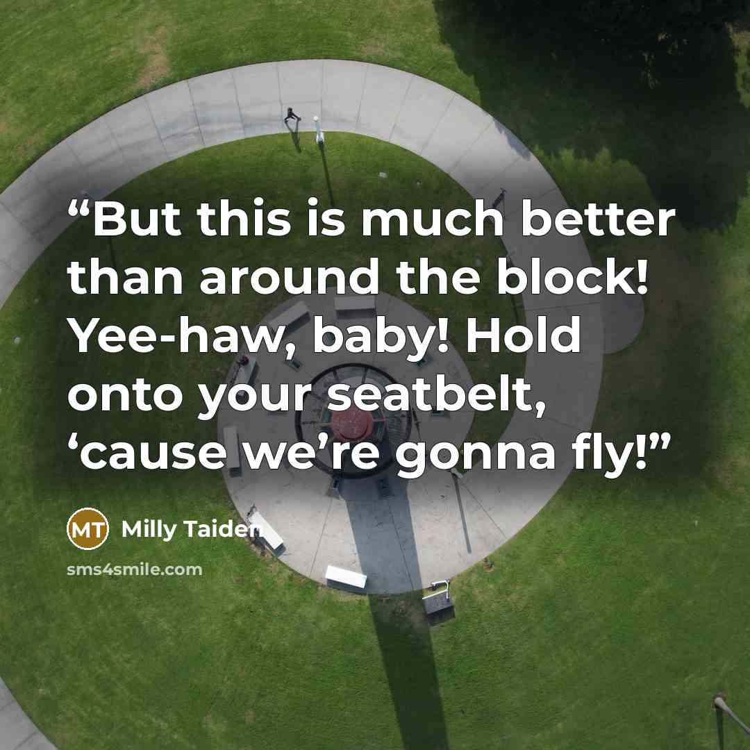 “But this is much better than around the block! Yee-haw, baby! Hold onto your seatbelt, ‘cause we’re gonna fly!” quote by Milly Taiden
