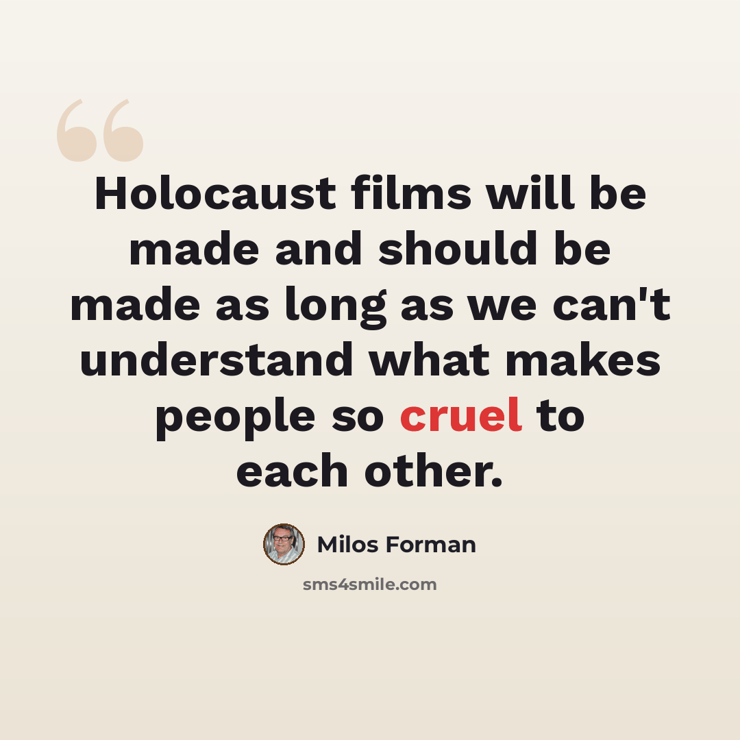“Holocaust films will be made and should be made as long as we can't understand what makes people so cruel to each other.” quote by Milos Forman