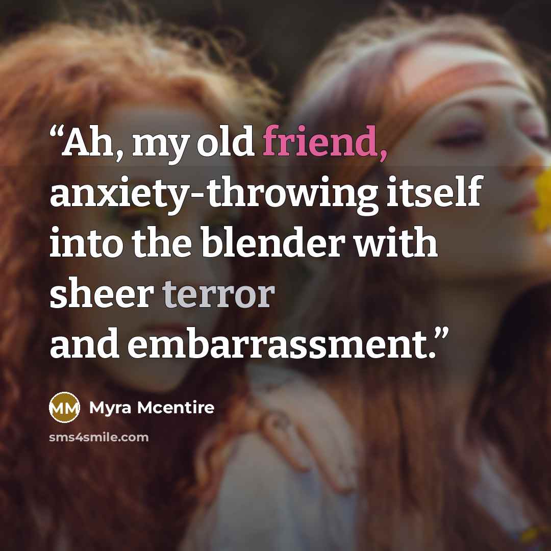 “Ah, my old friend, anxiety-throwing itself into the blender with sheer terror and embarrassment.” quote by Myra McEntire