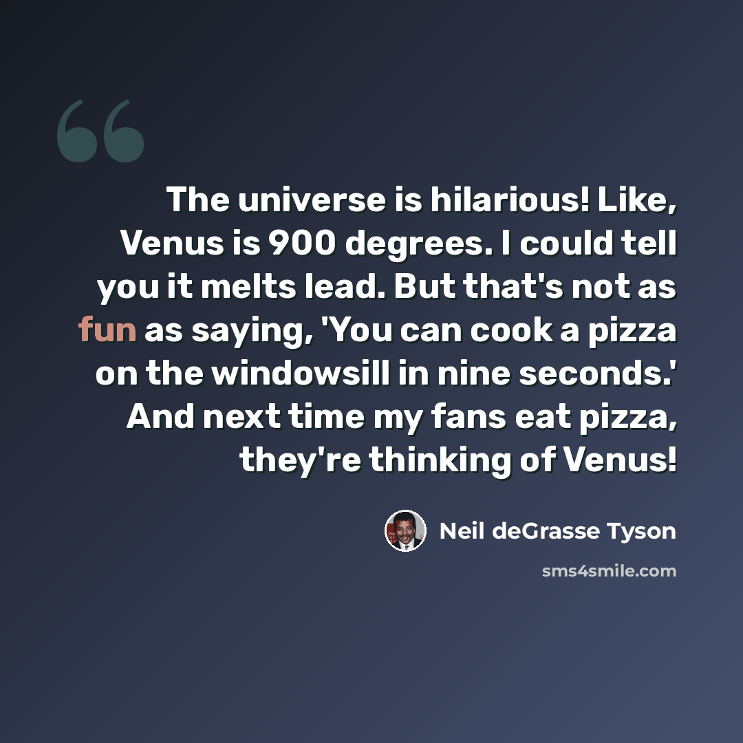 “The universe is hilarious! Like, Venus is 900 degrees. I could tell you it melts lead. But that's not as fun as saying, 'You can cook a pizza on the windowsill in nine seconds.' And next time my fans eat pizza, they're thinking of Venus!” quote by Neil deGrasse Tyson
