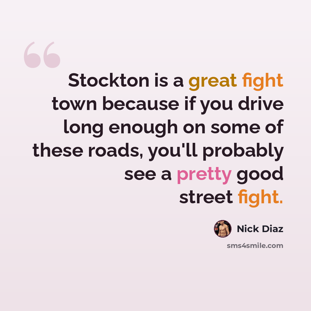 “Stockton is a great fight town because if you drive long enough on some of these roads, you'll probably see a pretty good street fight.” quote by Nick Diaz