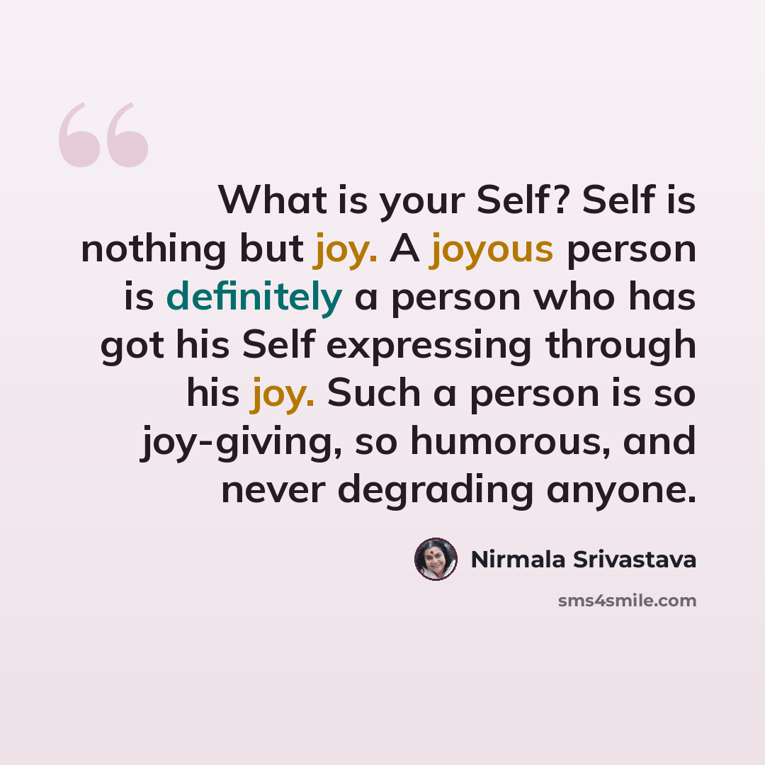 “What is your Self? Self is nothing but joy. A joyous person is definitely a person who has got his Self expressing through his joy. Such a person is so joy-giving, so humorous, and never degrading anyone.” quote by Nirmala Srivastava