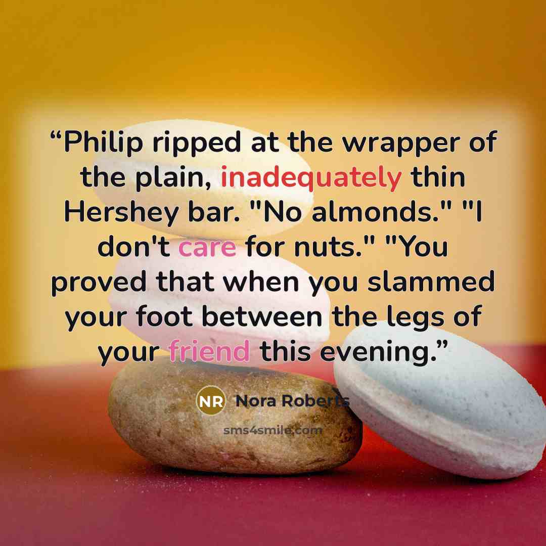 “Philip ripped at the wrapper of the plain, inadequately thin Hershey bar. "No almonds." "I don't care for nuts." "You proved that when you slammed your foot between the legs of your friend this evening.” quote by Nora Roberts