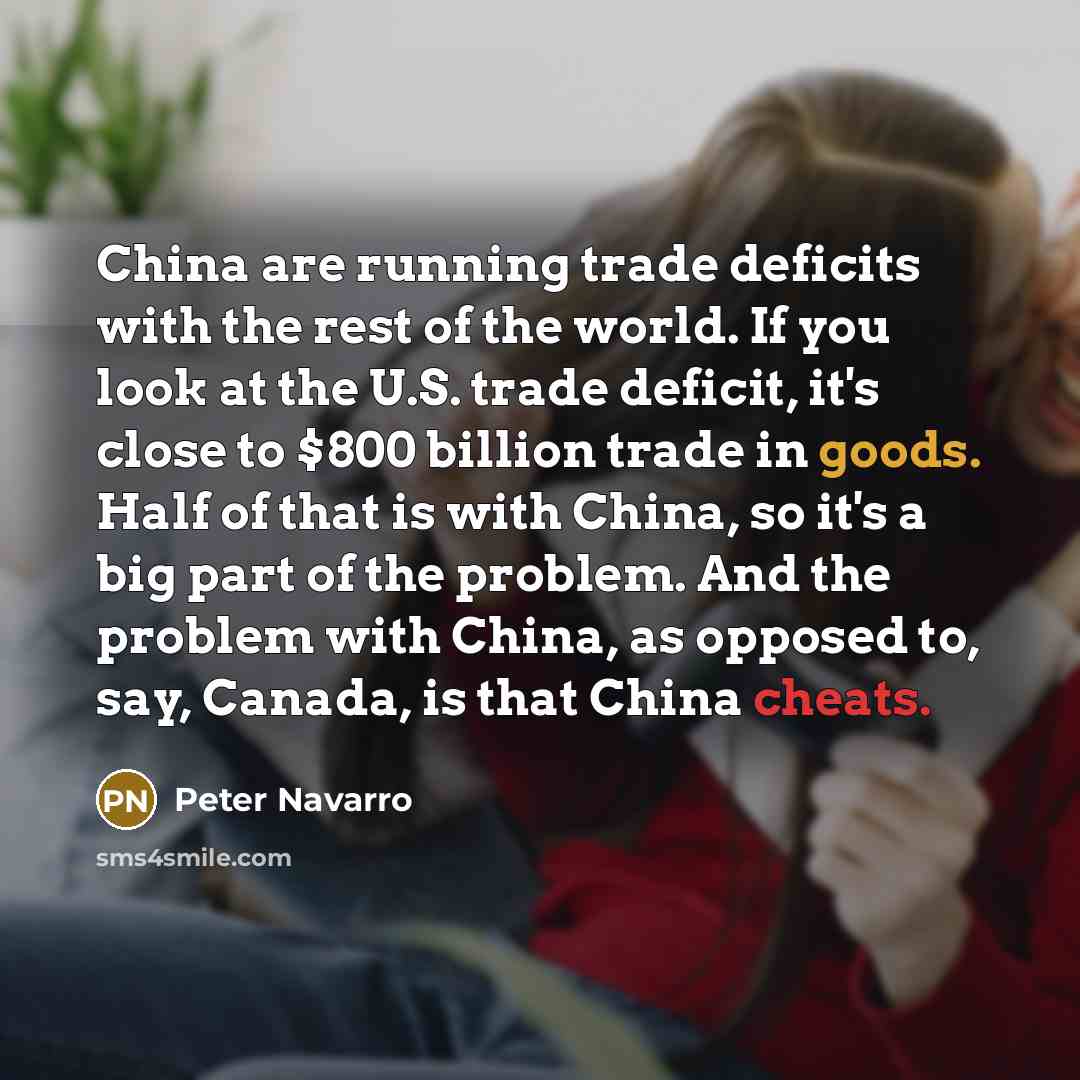 “China are running trade deficits with the rest of the world. If you look at the U.S. trade deficit, it's close to $800 billion trade in goods. Half of that is with China, so it's a big part of the problem. And the problem with China, as opposed to, say, Canada, is that China cheats.” quote by Peter Navarro