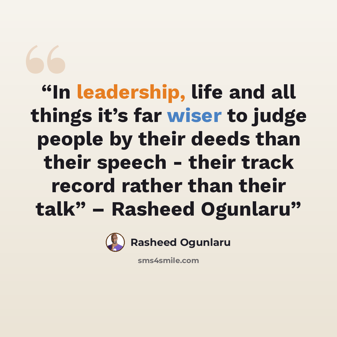 “In leadership, life and all things it’s far wiser to judge people by their deeds than their speech - their track record rather than their talk” – Rasheed Ogunlaru” quote by Rasheed Ogunlaru