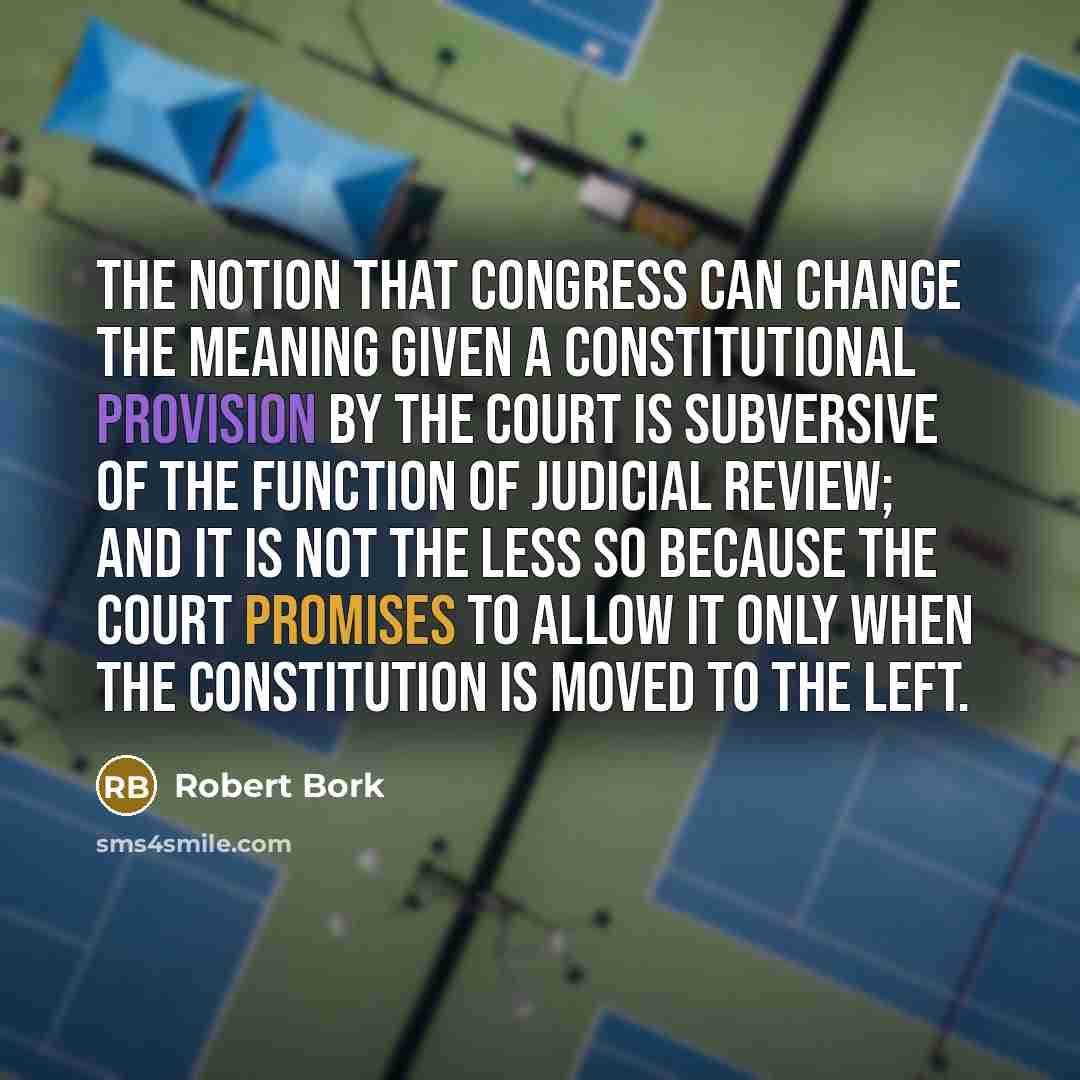 “The notion that Congress can change the meaning given a constitutional provision by the Court is subversive of the function of judicial review; and it is not the less so because the Court promises to allow it only when the Constitution is moved to the left.” quote by Robert Bork