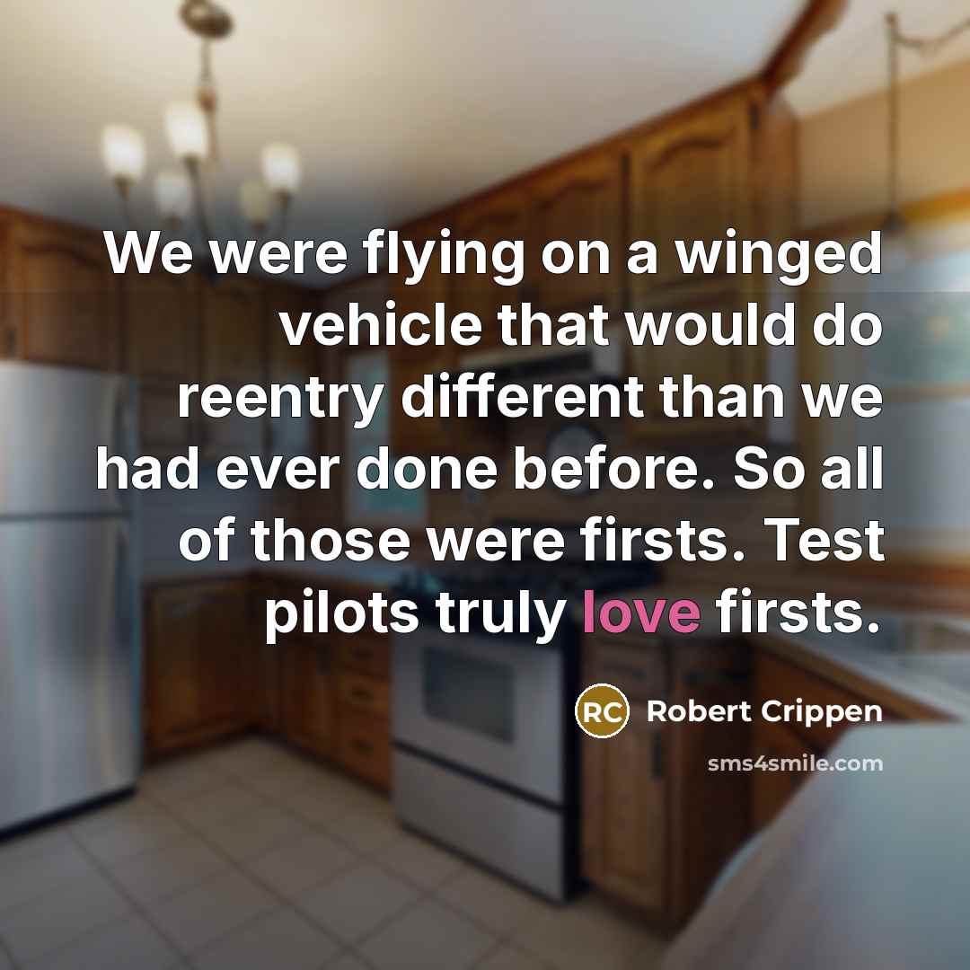 “We were flying on a winged vehicle that would do reentry different than we had ever done before. So all of those were firsts. Test pilots truly love firsts.” quote by Robert Crippen