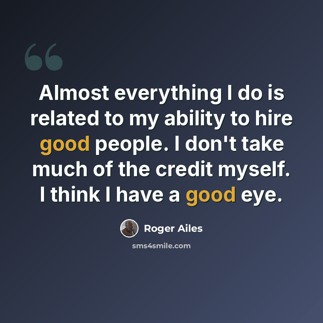 “Almost everything I do is related to my ability to hire good people. I don't take much of the credit myself. I think I have a good eye.” quote by Roger Ailes