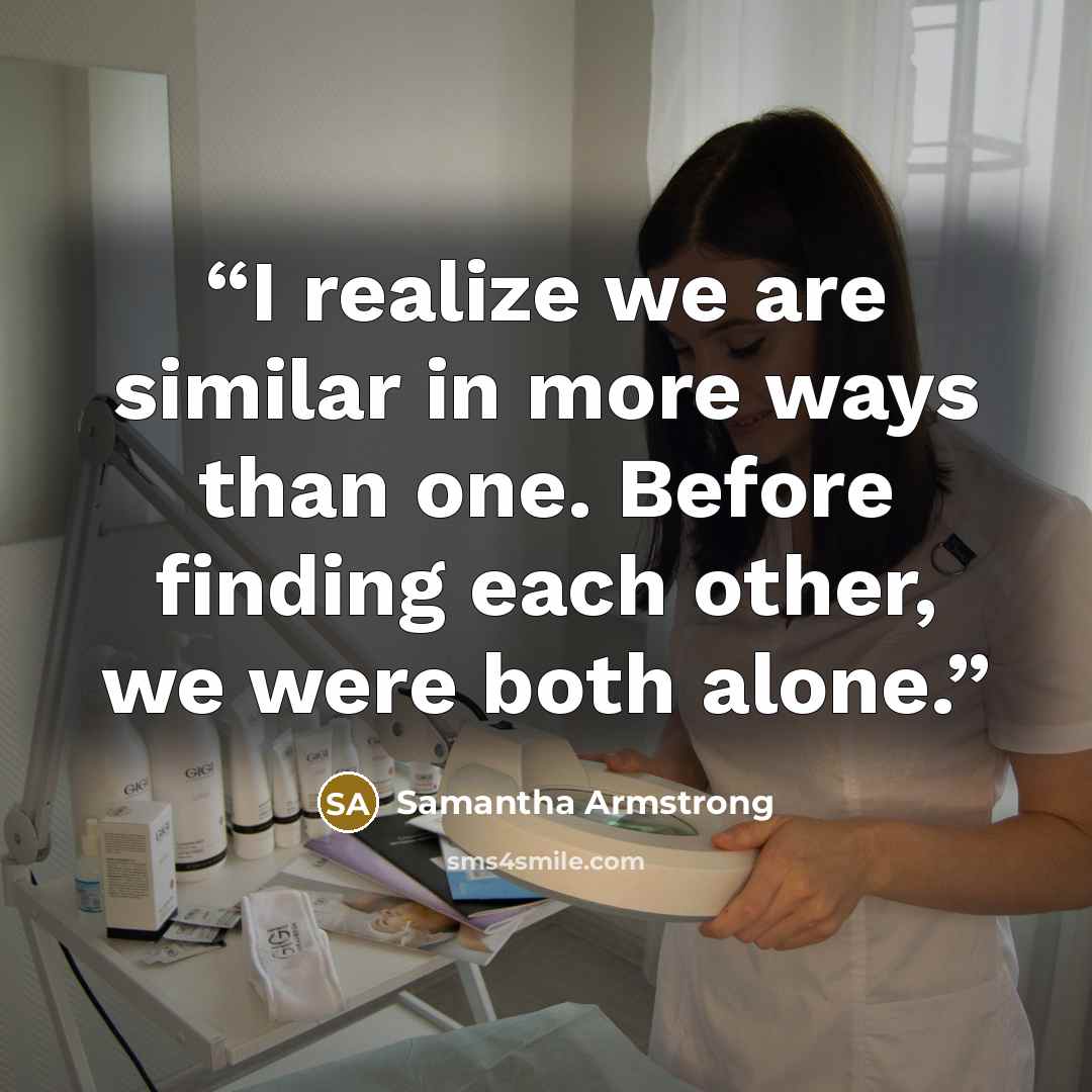 “I realize we are similar in more ways than one. Before finding each other, we were both alone.” quote by Samantha Armstrong