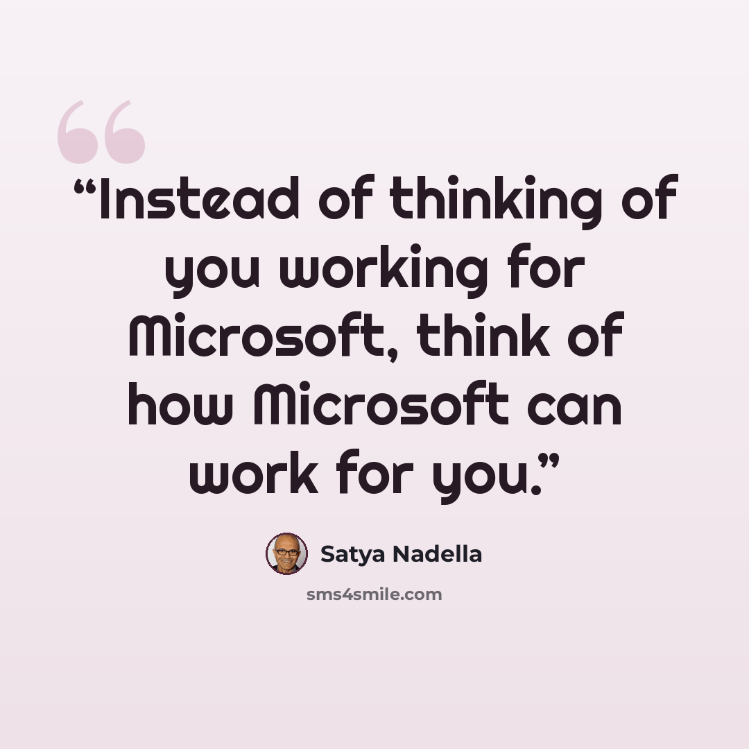 “Instead of thinking of you working for Microsoft, think of how Microsoft can work for you.” quote by Satya Nadella