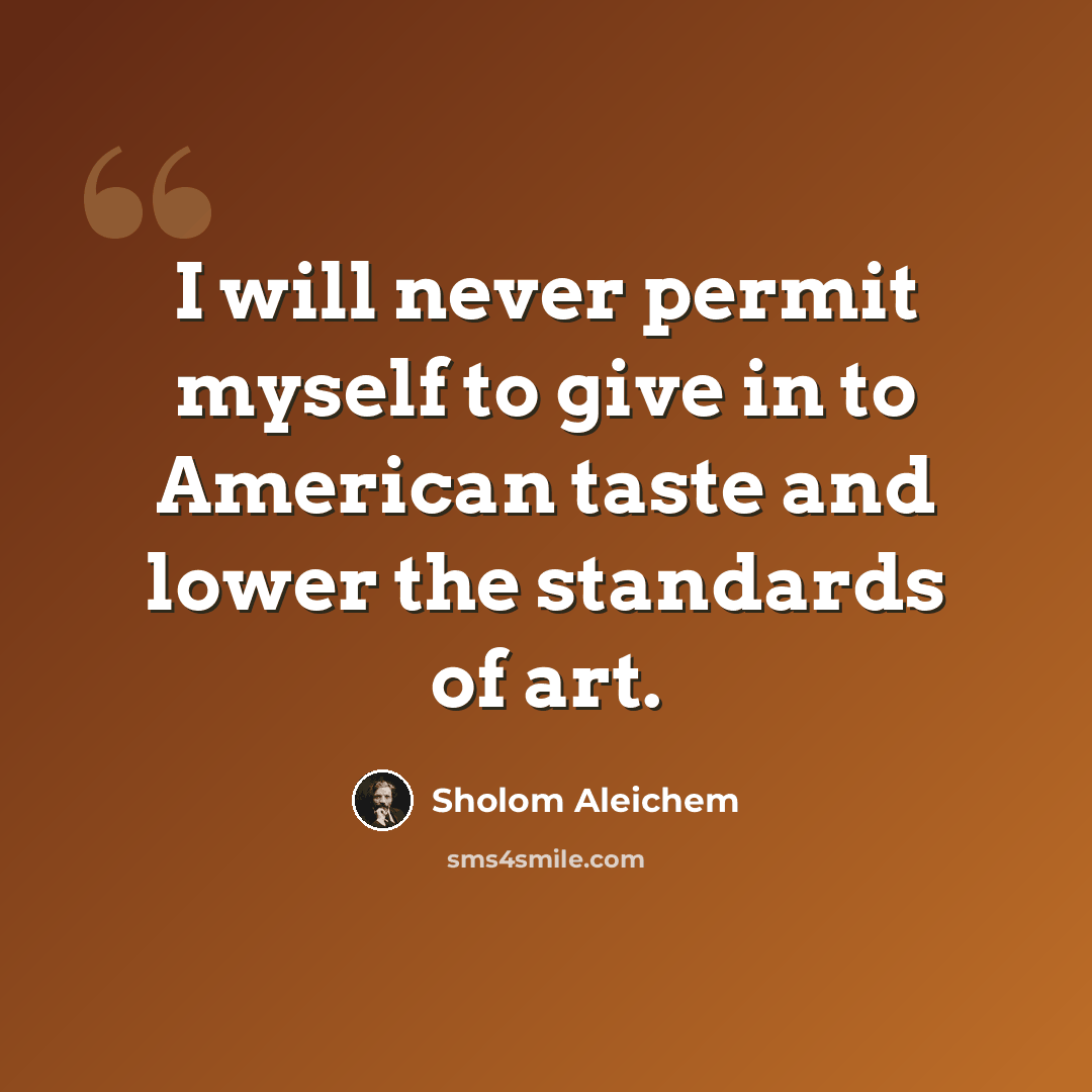 “I will never permit myself to give in to American taste and lower the standards of art.” quote by Sholom Aleichem
