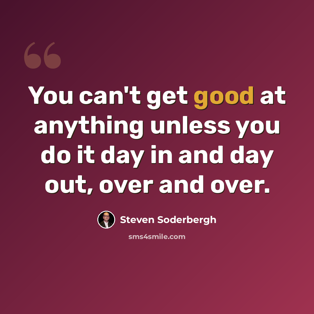 “You can't get good at anything unless you do it day in and day out, over and over.” quote by Steven Soderbergh