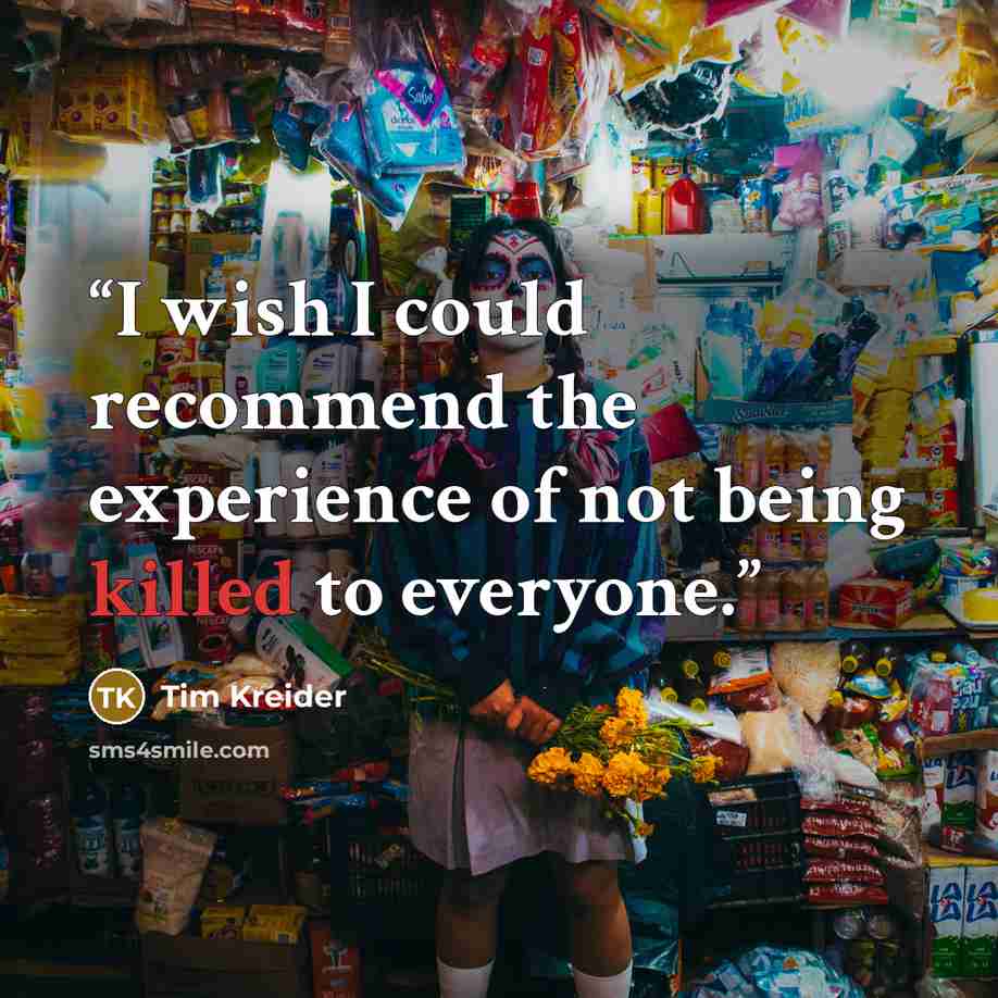 “I wish I could recommend the experience of not being killed to everyone.” quote by Tim Kreider