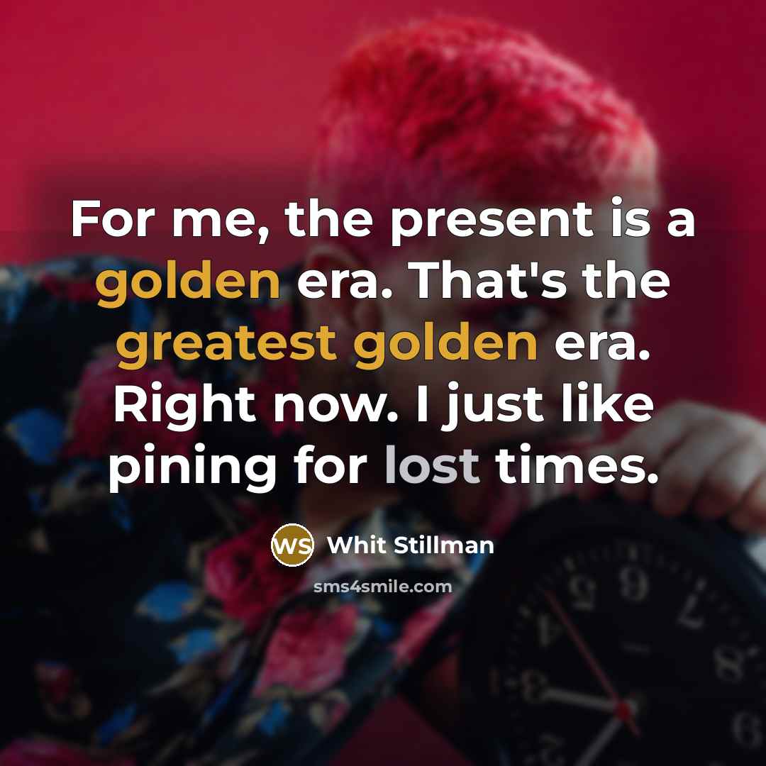 “For me, the present is a golden era. That's the greatest golden era. Right now. I just like pining for lost times.” quote by Whit Stillman
