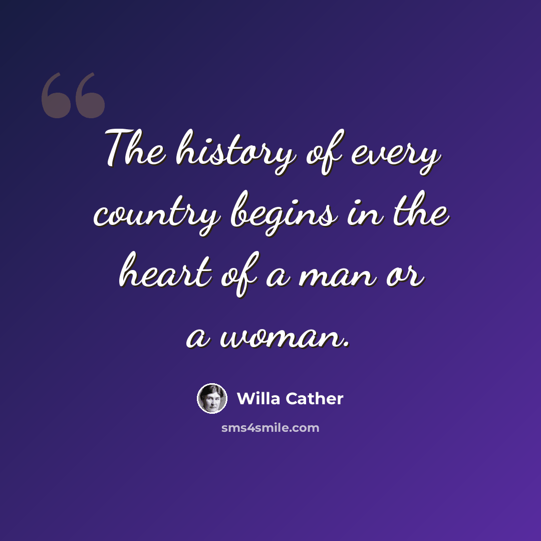 “The history of every country begins in the heart of a man or a woman.” quote by Willa Cather