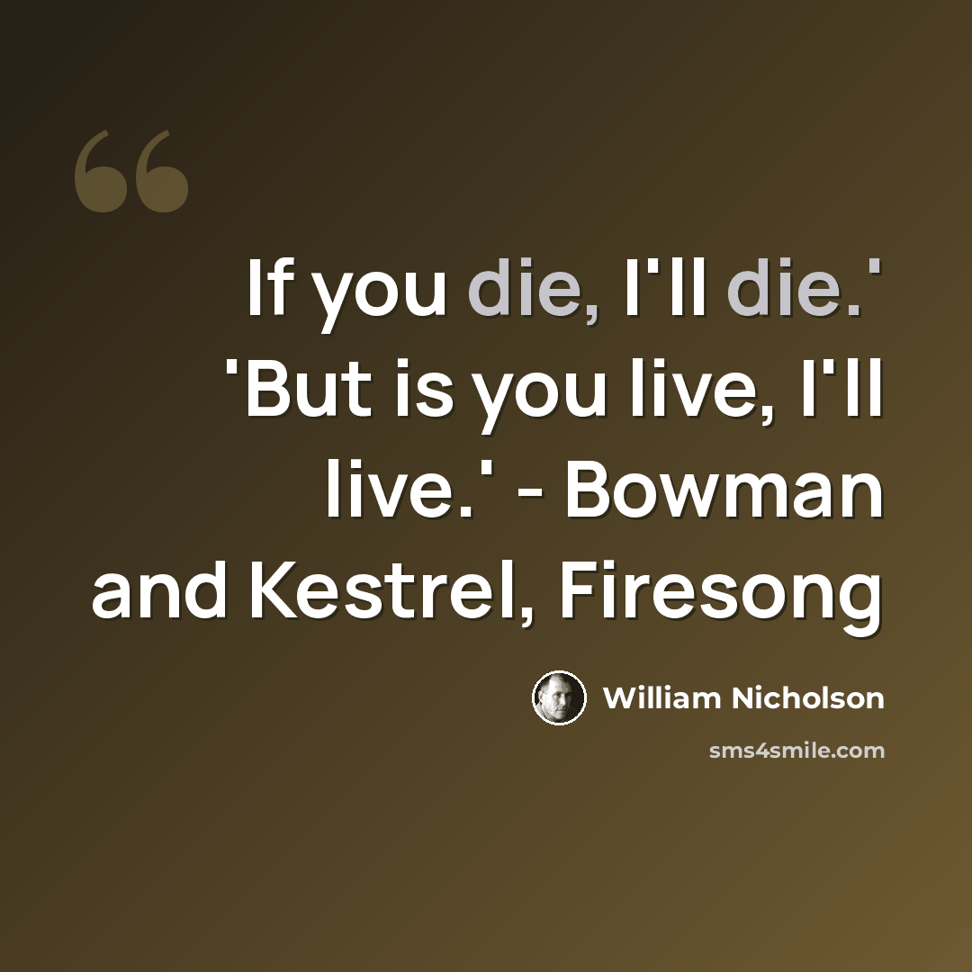 “If you die, I'll die.' 'But is you live, I'll live.' - Bowman and Kestrel, Firesong” quote by William Nicholson