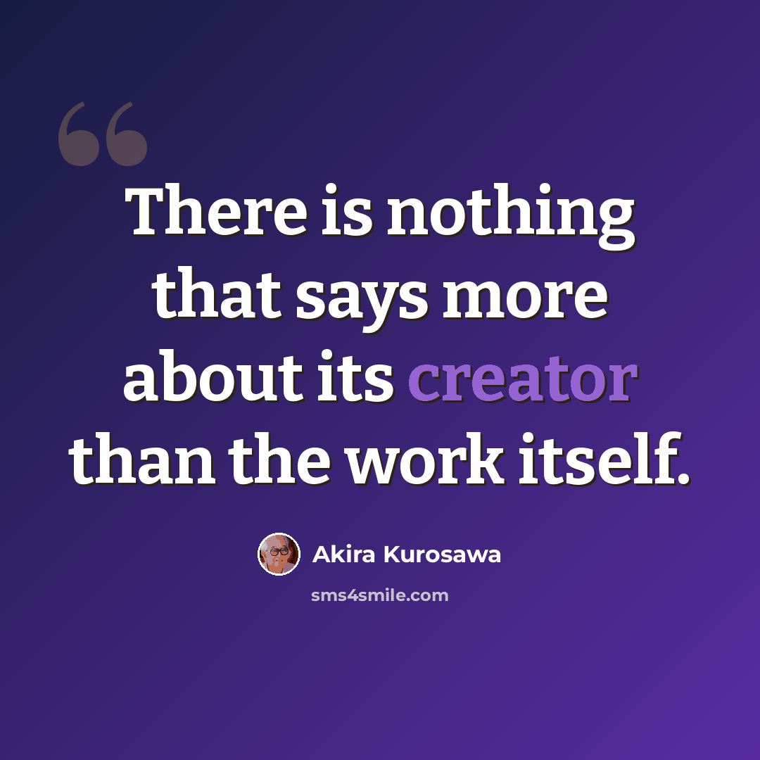 “There is nothing that says more about its creator than the work itself.” quote by Akira Kurosawa