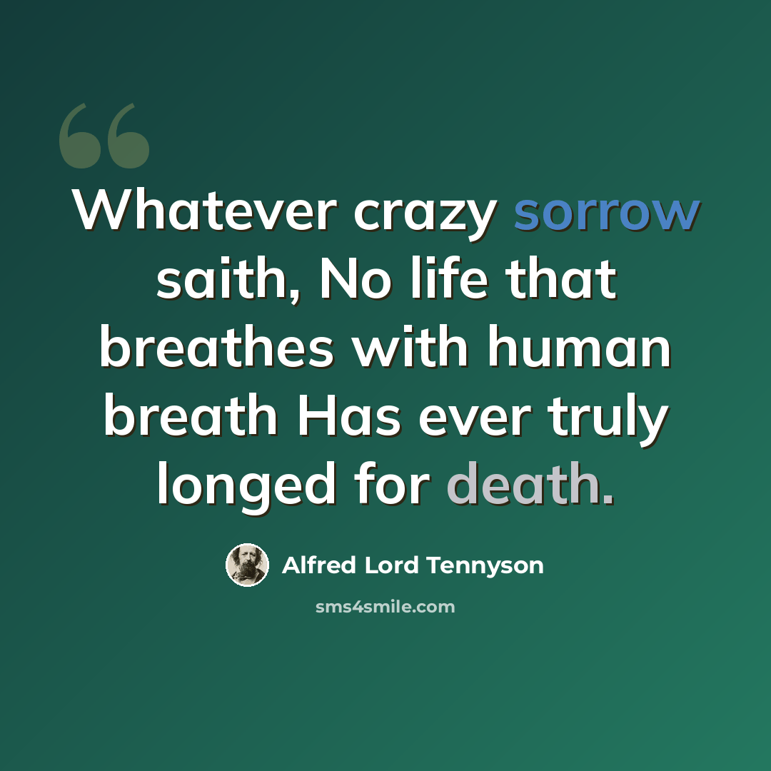 “Whatever crazy sorrow saith, No life that breathes with human breath Has ever truly longed for death.” quote by Alfred Lord Tennyson