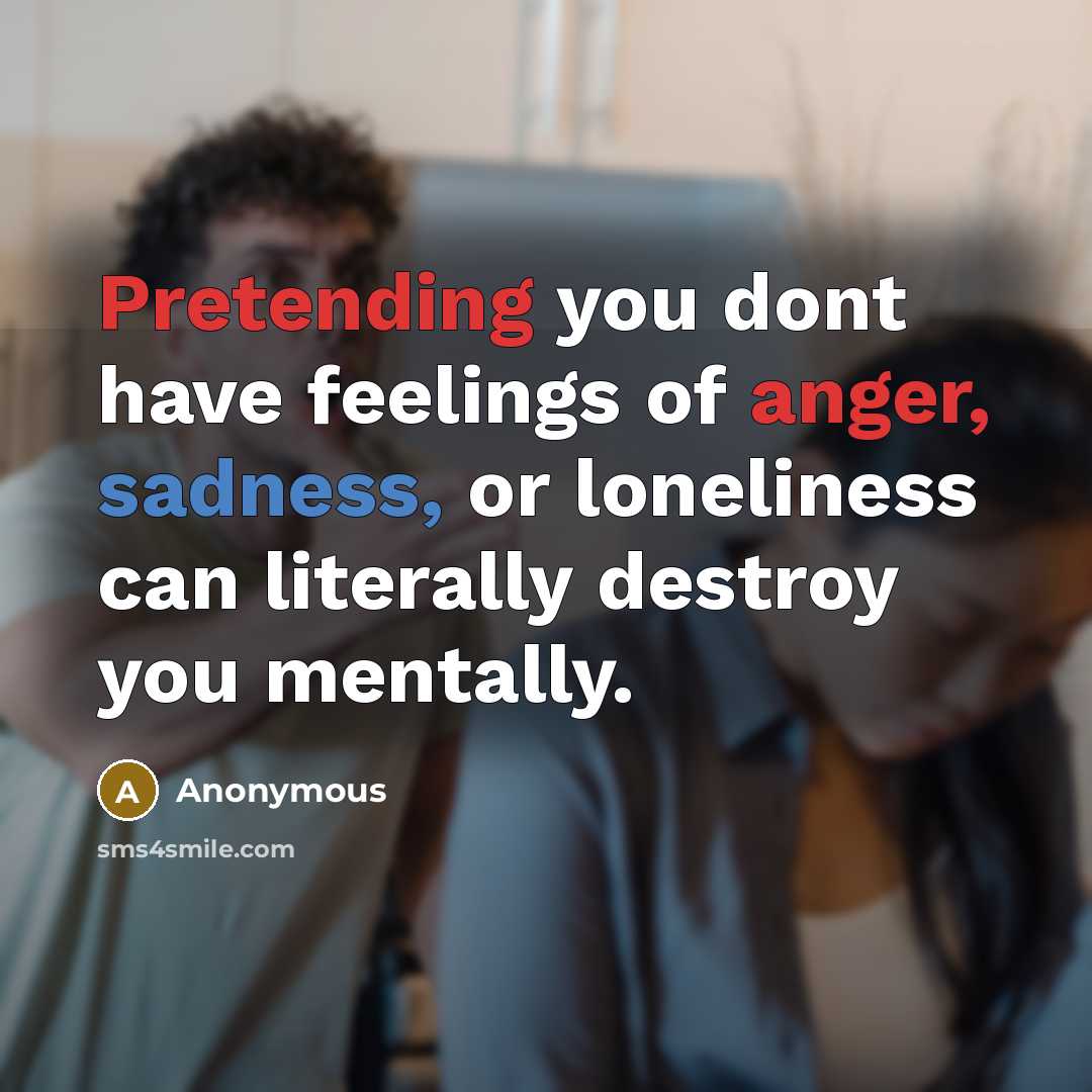“Pretending you dont have feelings of anger, sadness, or loneliness can literally destroy you mentally.” quote by Anonymous