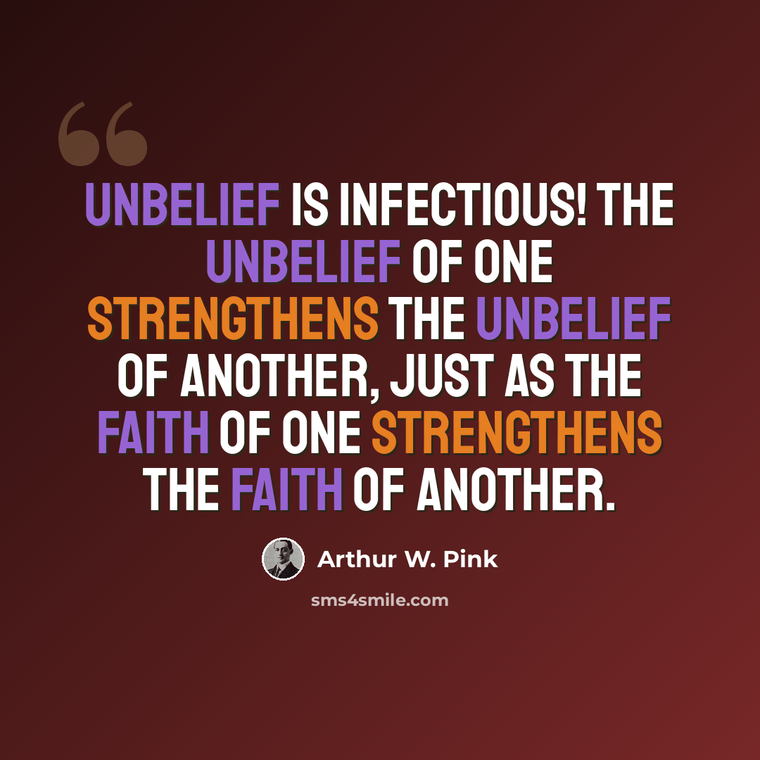 “Unbelief is infectious! The unbelief of one strengthens the unbelief of another, just as the faith of one strengthens the faith of another.” quote by Arthur W. Pink