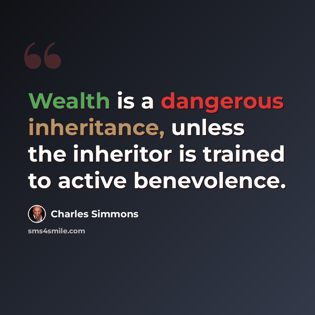 “Wealth is a dangerous inheritance, unless the inheritor is trained to active benevolence.” quote by Charles Simmons