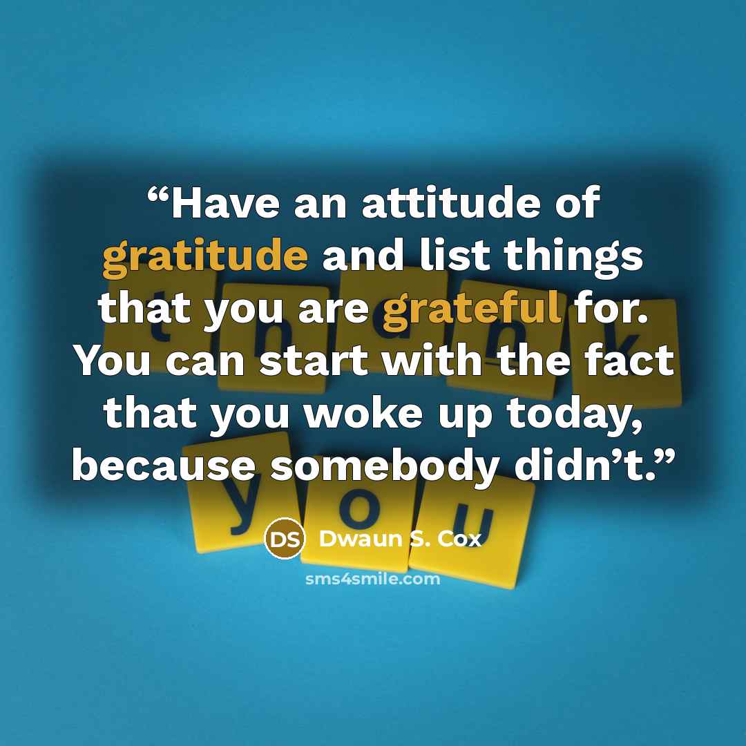 “Have an attitude of gratitude and list things that you are grateful for. You can start with the fact that you woke up today, because somebody didn’t.” quote by Dwaun S. Cox