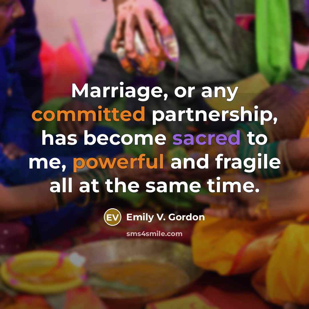 “Marriage, or any committed partnership, has become sacred to me, powerful and fragile all at the same time.” quote by Emily V. Gordon