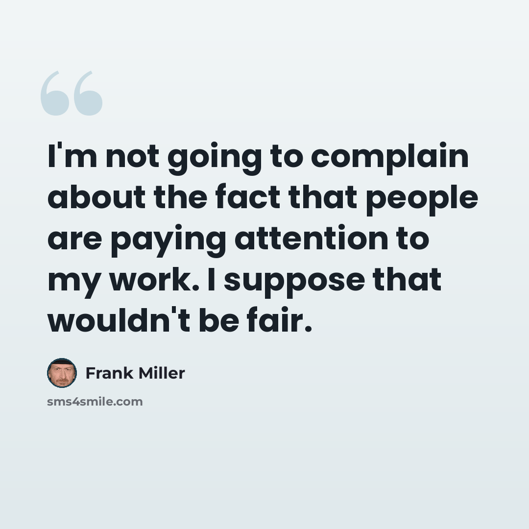 “I'm not going to complain about the fact that people are paying attention to my work. I suppose that wouldn't be fair.” quote by Frank Miller