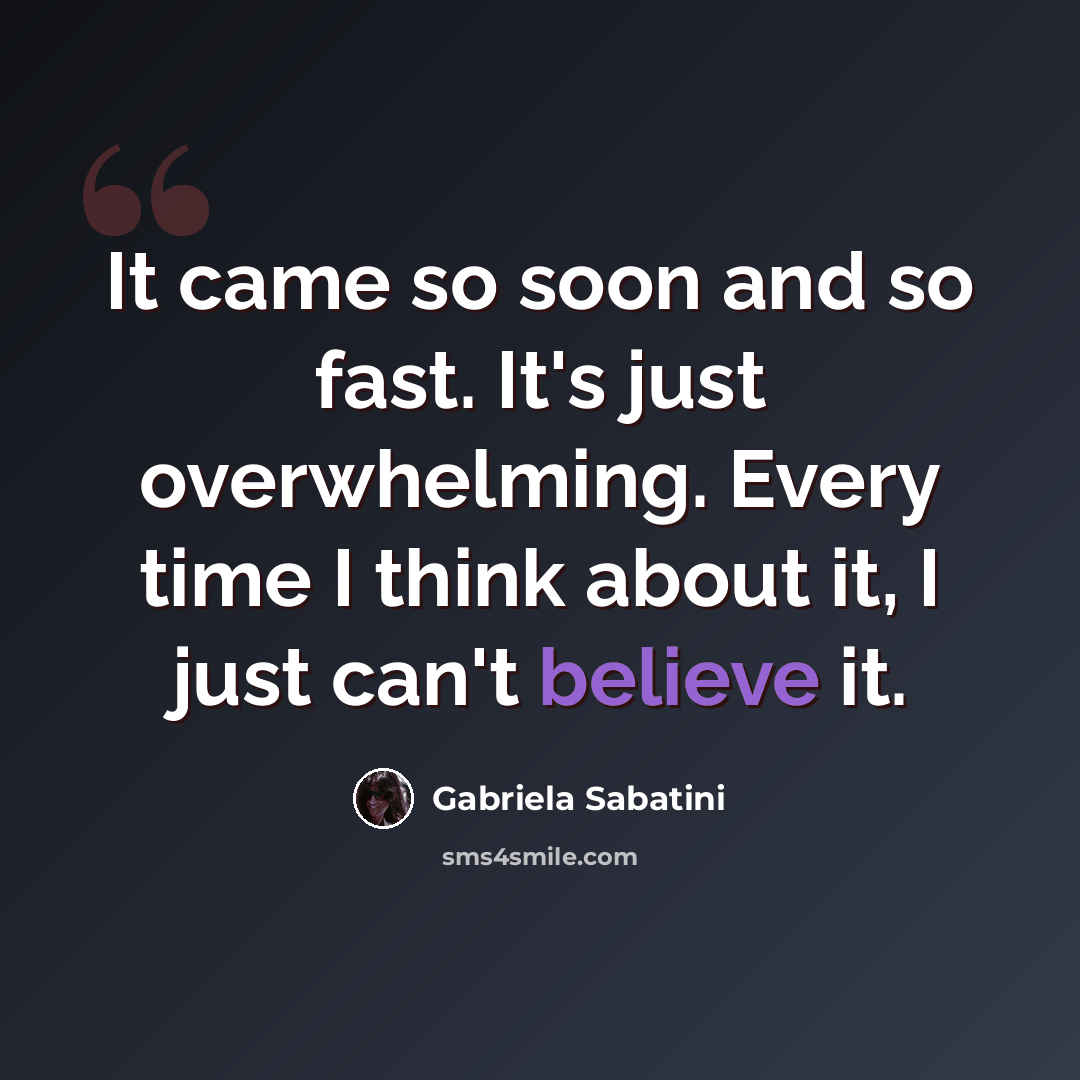 “It came so soon and so fast. It's just overwhelming. Every time I think about it, I just can't believe it.” quote by Gabriela Sabatini