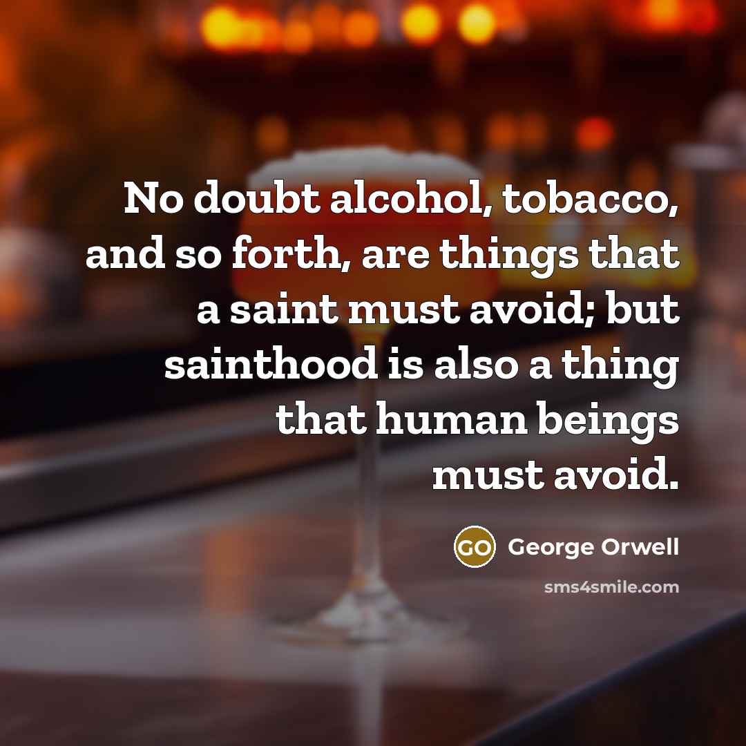 “No doubt alcohol, tobacco, and so forth, are things that a saint must avoid; but sainthood is also a thing that human beings must avoid.” quote by George Orwell