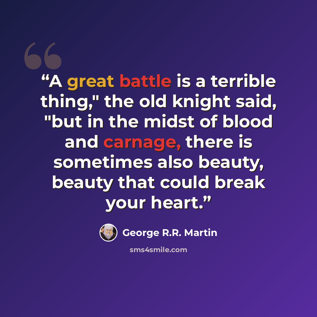 “A great battle is a terrible thing," the old knight said, "but in the midst of blood and carnage, there is sometimes also beauty, beauty that could break your heart.” quote by George R.R. Martin