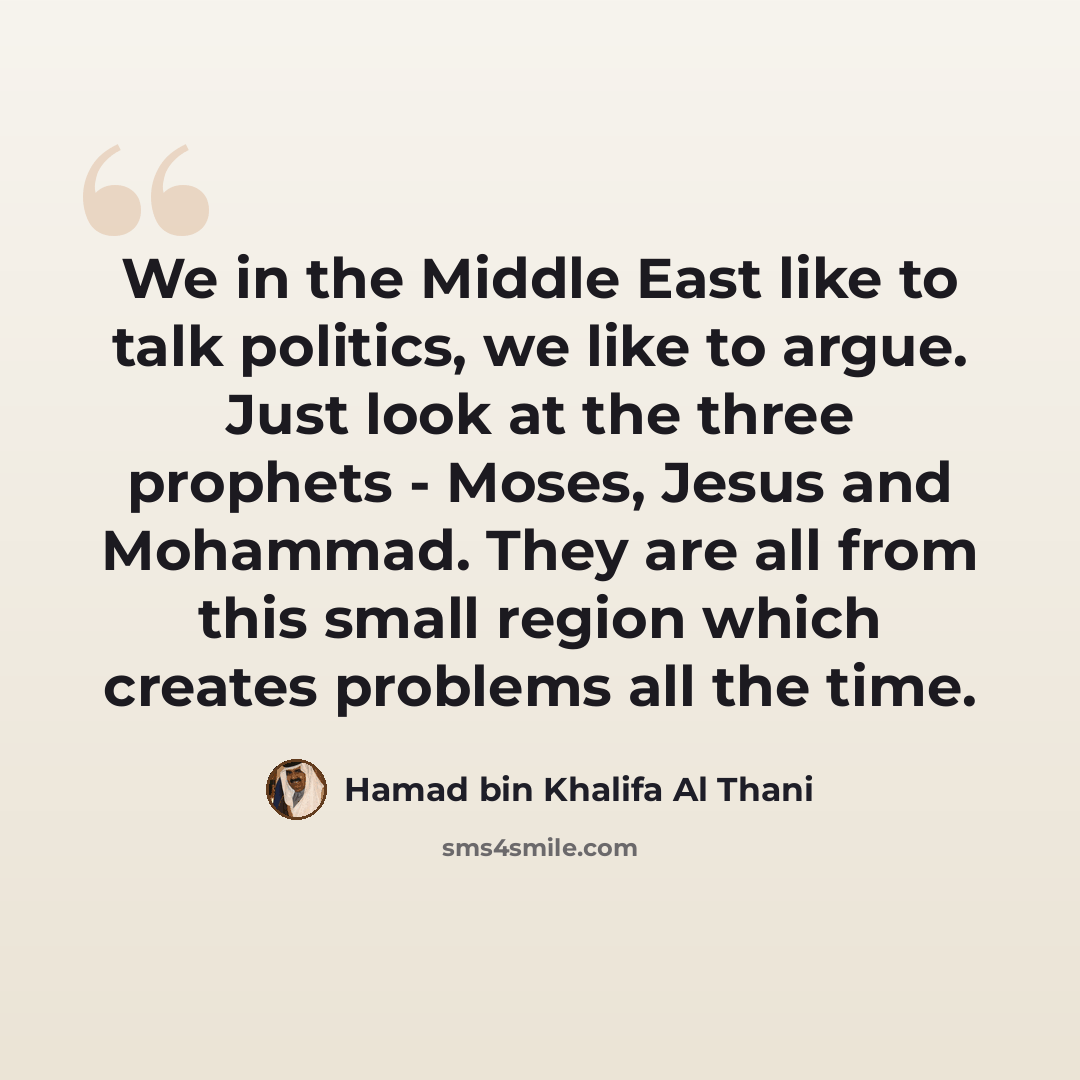 “We in the Middle East like to talk politics, we like to argue. Just look at the three prophets - Moses, Jesus and Mohammad. They are all from this small region which creates problems all the time.” quote by Hamad bin Khalifa Al Thani