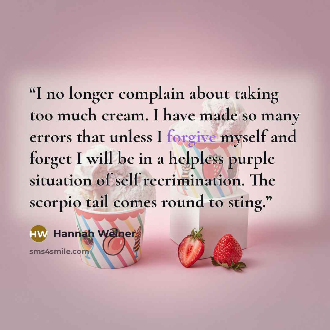 “I no longer complain about taking too much cream. I have made so many errors that unless I forgive myself and forget I will be in a helpless purple situation of self recrimination. The scorpio tail comes round to sting.” quote by Hannah Weiner