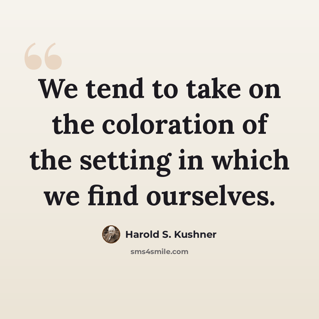 “We tend to take on the coloration of the setting in which we find ourselves.” quote by Harold S. Kushner