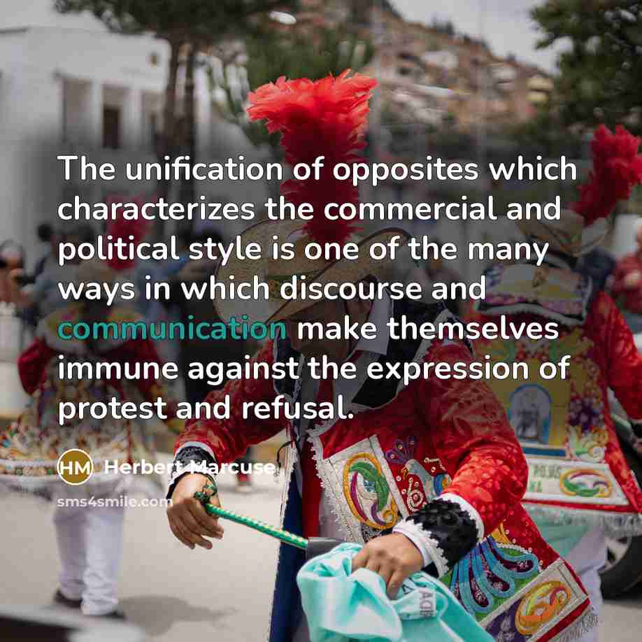 “The unification of opposites which characterizes the commercial and political style is one of the many ways in which discourse and communication make themselves immune against the expression of protest and refusal.” quote by Herbert Marcuse