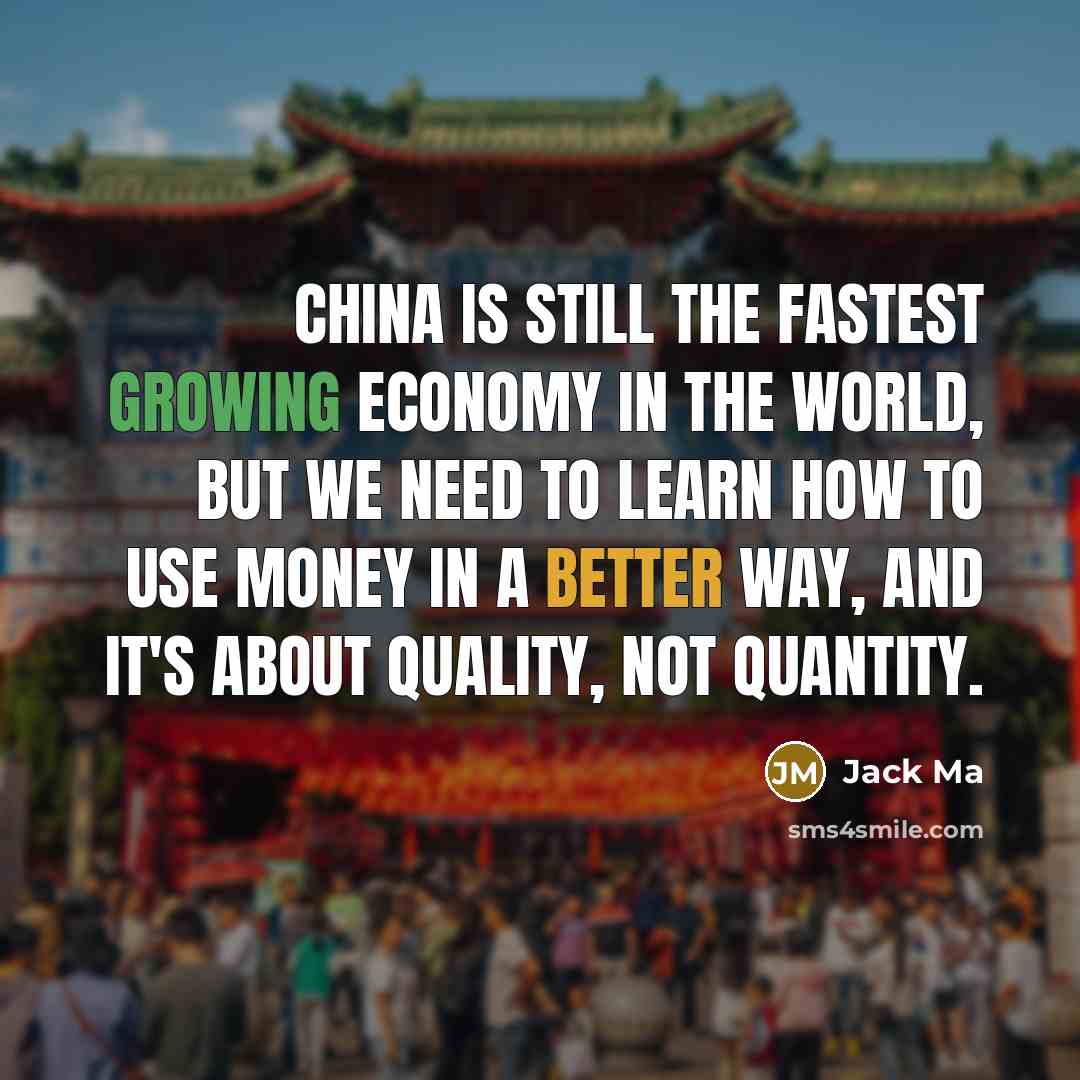 “China is still the fastest growing economy in the world, but we need to learn how to use money in a better way, and it's about quality, not quantity.” quote by Jack Ma
