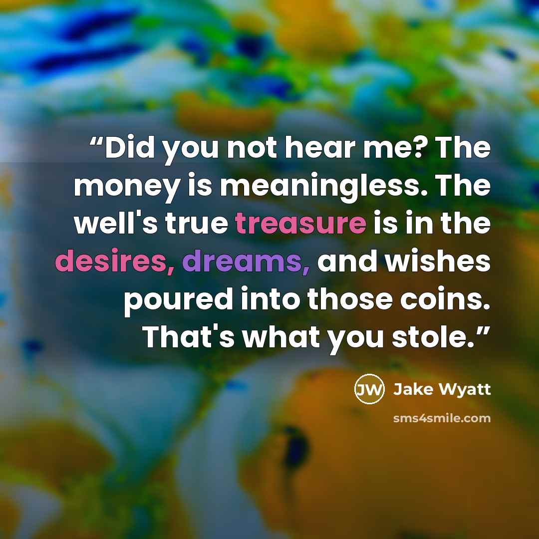 “Did you not hear me? The money is meaningless. The well's true treasure is in the desires, dreams, and wishes poured into those coins. That's what you stole.” quote by Jake Wyatt