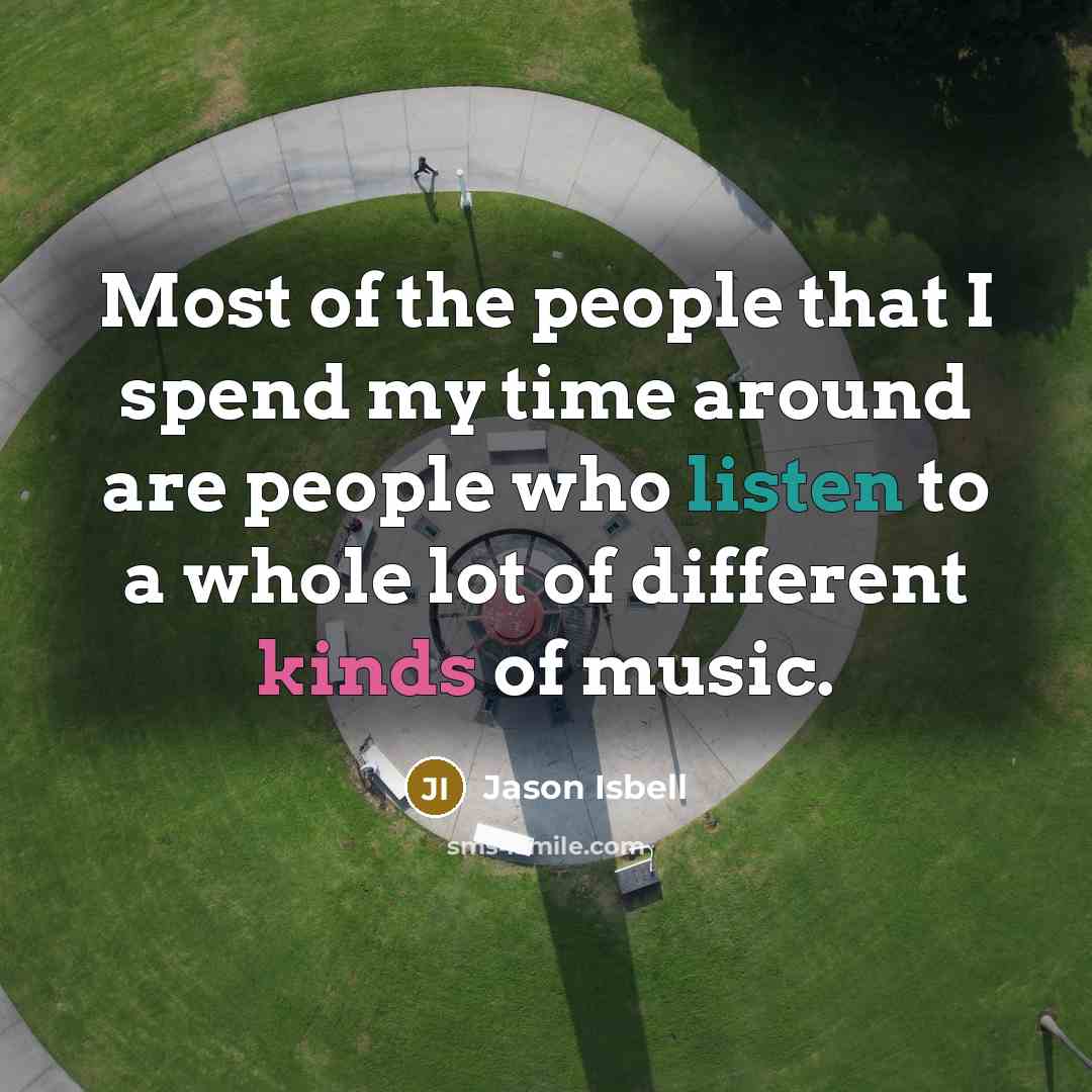 “Most of the people that I spend my time around are people who listen to a whole lot of different kinds of music.” quote by Jason Isbell