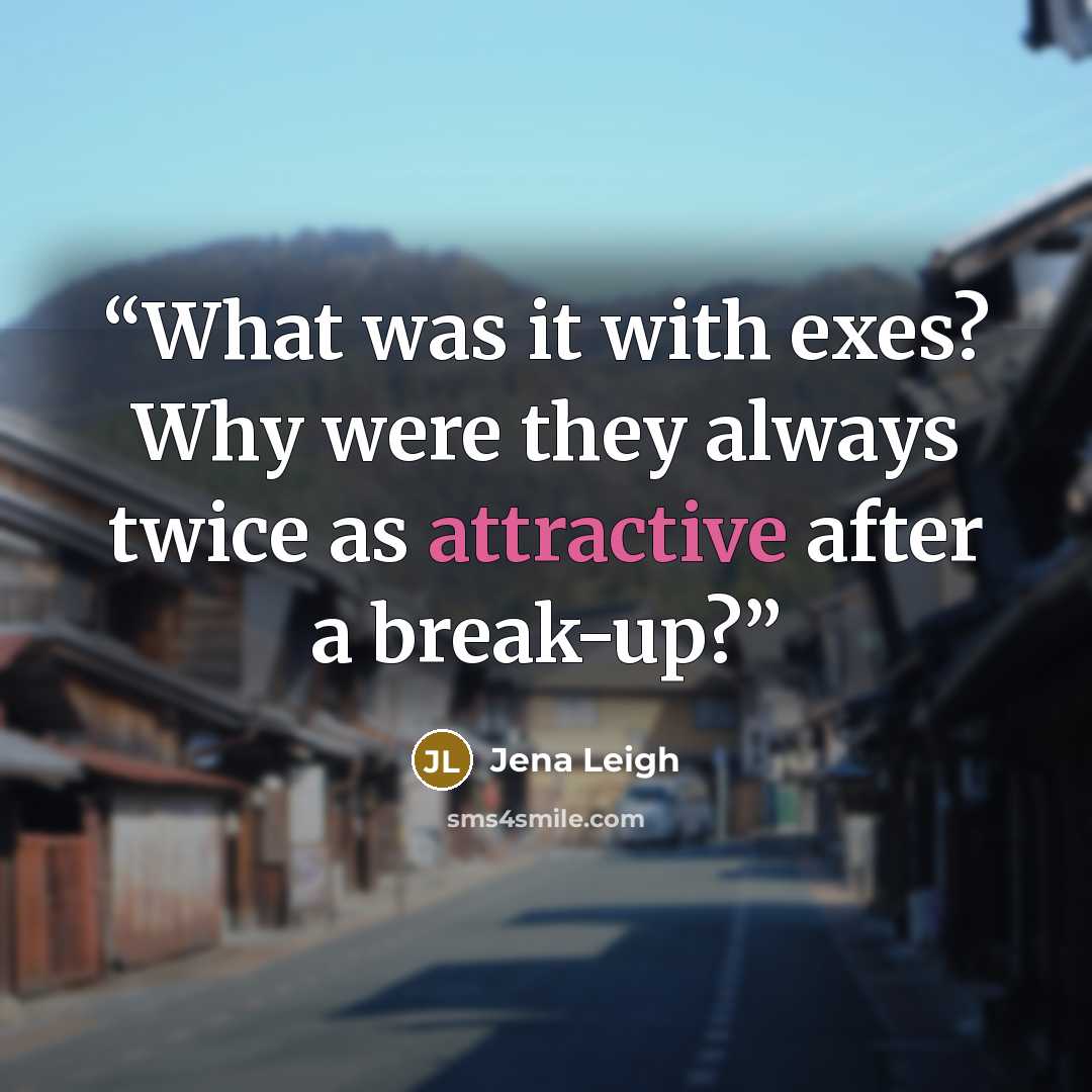 “What was it with exes? Why were they always twice as attractive after a break-up?” quote by Jena Leigh