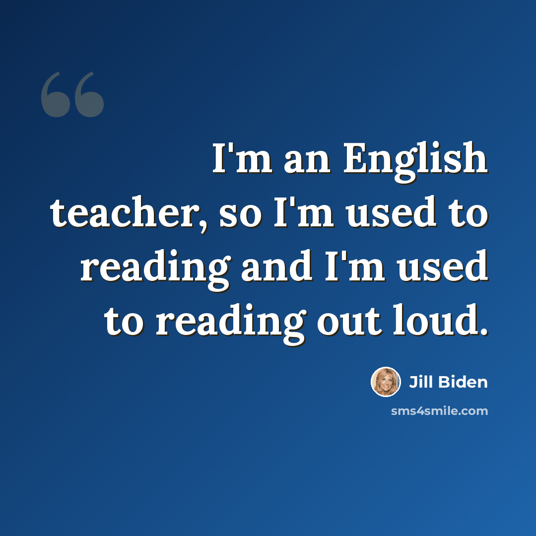“I'm an English teacher, so I'm used to reading and I'm used to reading out loud.” quote by Jill Biden