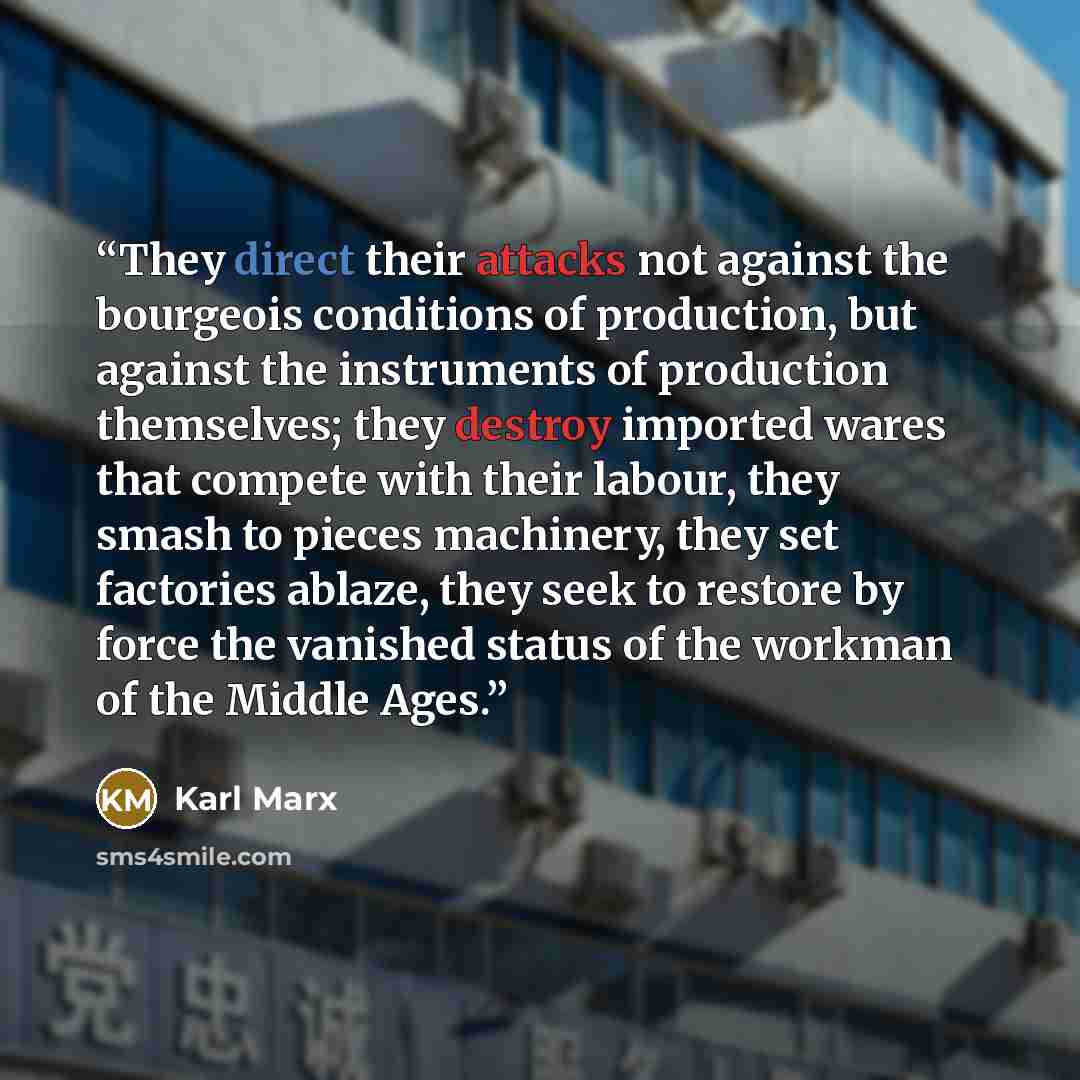 “They direct their attacks not against the bourgeois conditions of production, but against the instruments of production themselves; they destroy imported wares that compete with their labour, they smash to pieces machinery, they set factories ablaze, they seek to restore by force the vanished…” quote by Karl Marx