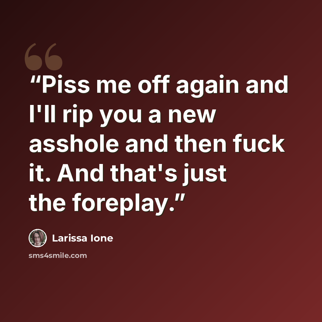 “Piss me off again and I'll rip you a new asshole and then fuck it. And that's just the foreplay.” quote by Larissa Ione