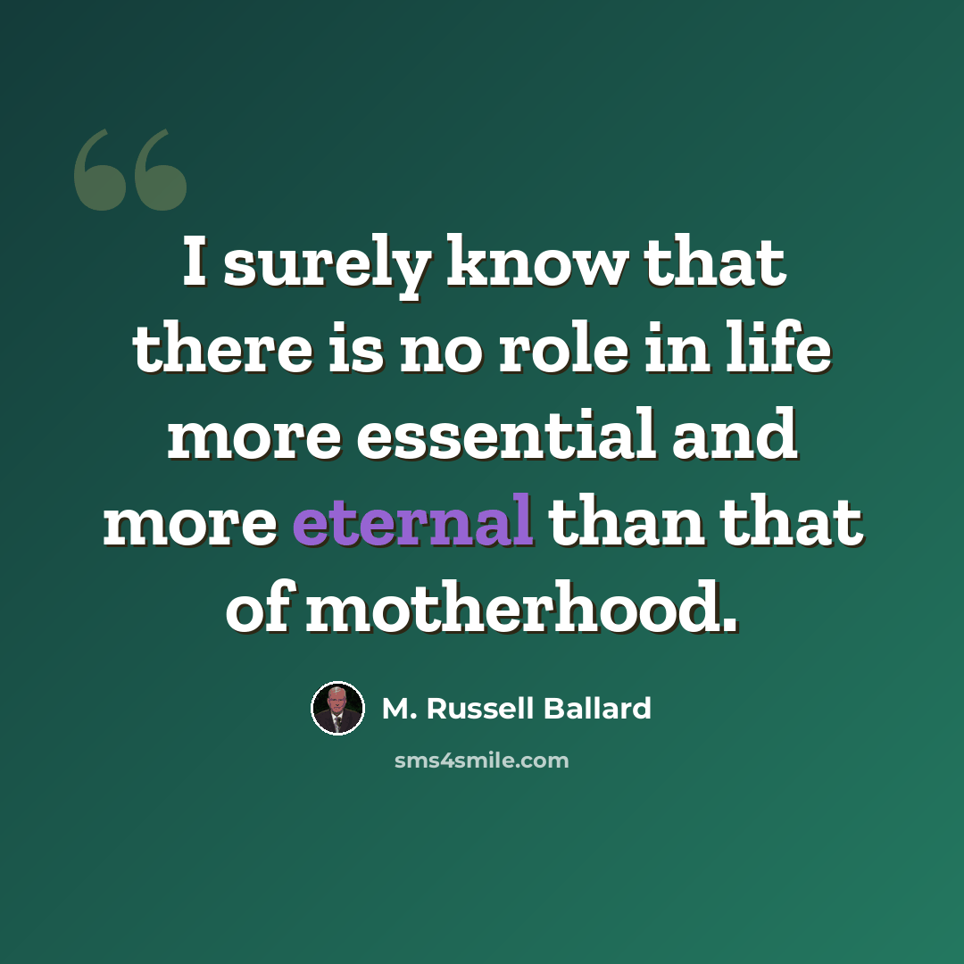 “I surely know that there is no role in life more essential and more eternal than that of motherhood.” quote by M. Russell Ballard