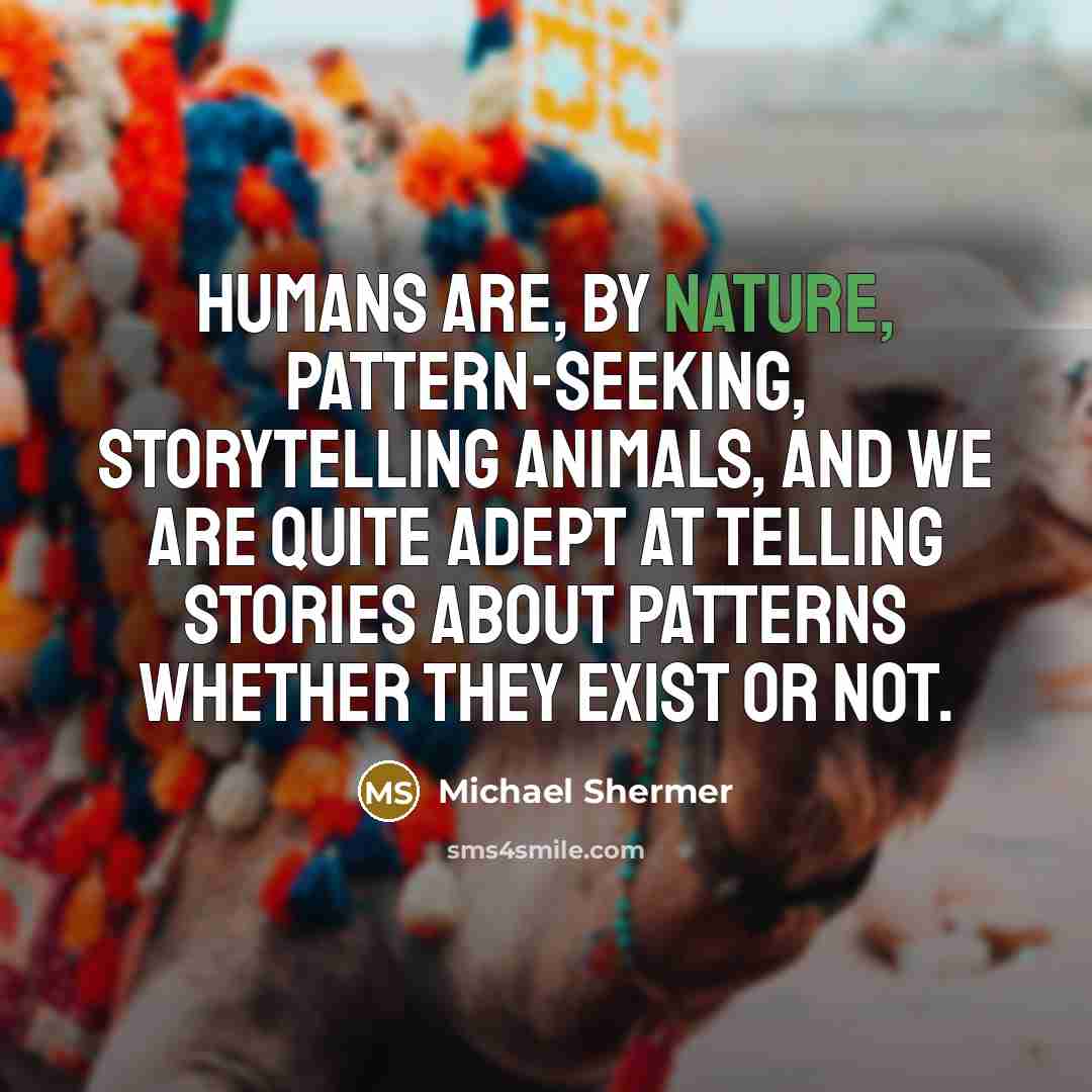“Humans are, by nature, pattern-seeking, storytelling animals, and we are quite adept at telling stories about patterns whether they exist or not.” quote by Michael Shermer